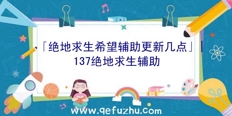 「绝地求生希望辅助更新几点」|137绝地求生辅助